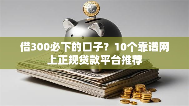 借300必下的口子?10个靠谱网上正规贷款平台推荐 借300必下的口子?10个靠谱网上正规贷款平台推荐