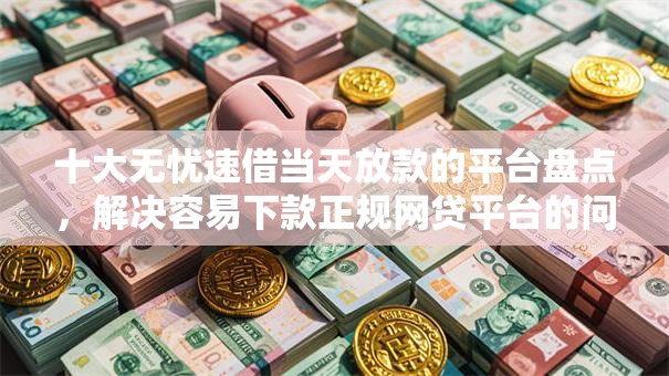 十大无忧速借当天放款的平台盘点，解决容易下款正规网贷平台的问题