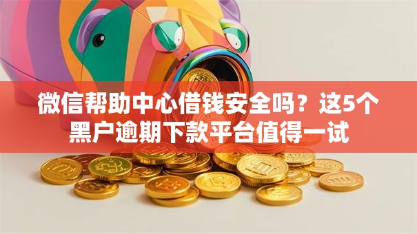 微信帮助中心借钱安全吗？这5个黑户逾期下款平台值得一试