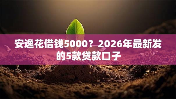 安逸花借钱5000?2026年最新发的5款贷款口子 安逸花借钱5000?2026年最新发的5款贷款口子