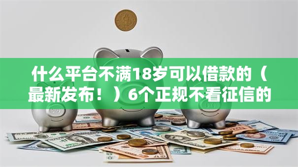 什么平台不满18岁可以借款的(最新发布!)6个正规不看征信的小额贷款口子 什么平台不满18岁可以借款的(最新发布!)6个正规不看征信的小额贷款口子