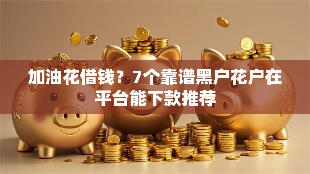 加油花借钱？7个靠谱黑户花户在平台能下款推荐