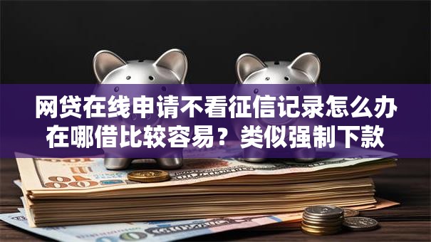 网贷在线申请不看征信记录怎么办在哪借比较容易？类似强制下款的7个口子参考
