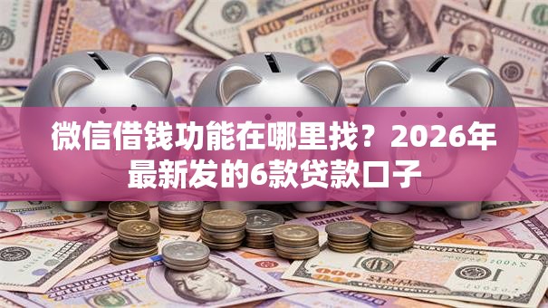微信借钱功能在哪里找？2026年最新发的6款贷款口子