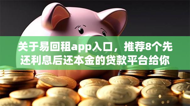 关于易回租app入口,推荐8个先还利息后还本金的贷款平台给你 关于易回租app入口,推荐8个先还利息后还本金的贷款平台给你