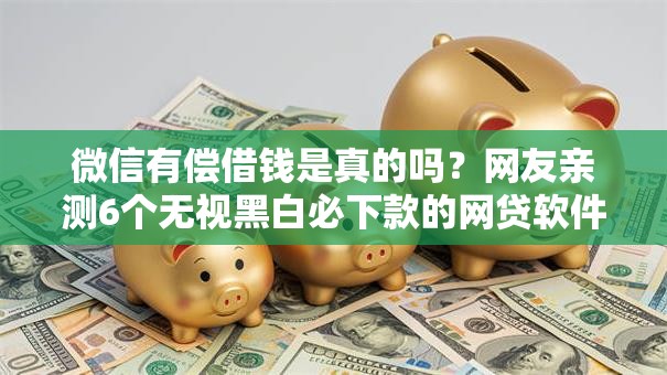 微信有偿借钱是真的吗？网友亲测6个无视黑白必下款的网贷软件盘点