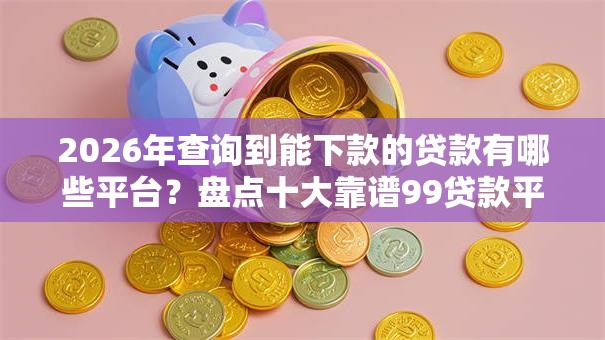 2026年查询到能下款的贷款有哪些平台？盘点十大靠谱99贷款平台