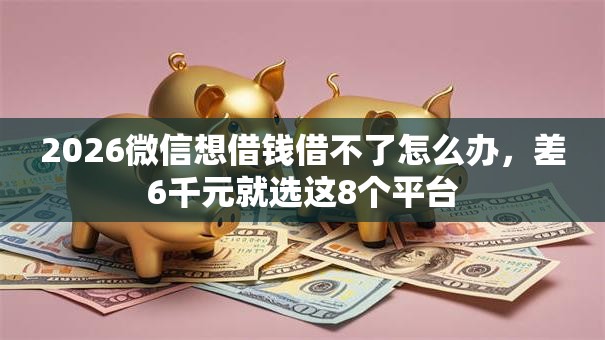2026微信想借钱借不了怎么办，差6千元就选这8个平台