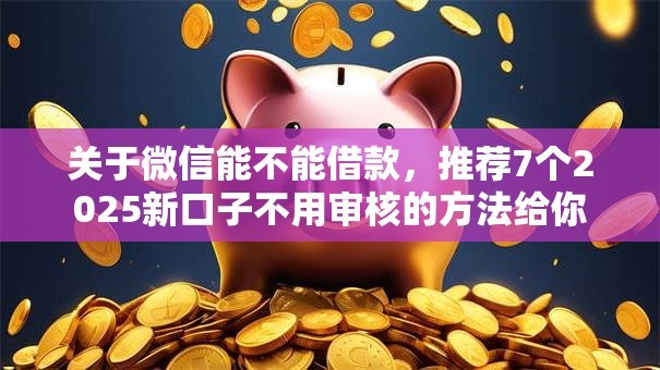 关于微信能不能借款，推荐7个2025新口子不用审核的方法给你