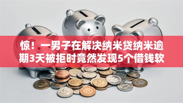惊！一男子在解决纳米贷纳米逾期3天被拒时竟然发现5个借钱软件最好借到钱不用征信的，事后分享了出来