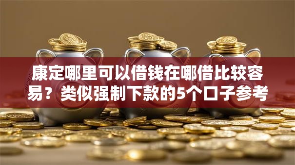 康定哪里可以借钱在哪借比较容易？类似强制下款的5个口子参考