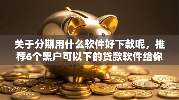 关于分期用什么软件好下款呢，推荐6个黑户可以下的贷款软件给你