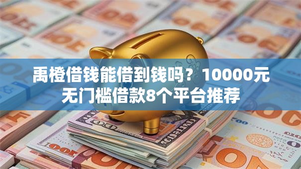 禹橙借钱能借到钱吗？10000元无门槛借款8个平台推荐