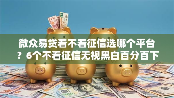 微众易贷看不看征信选哪个平台?6个不看征信无视黑白百分百下款推荐 微众易贷看不看征信选哪个平台?6个不看征信无视黑白百分百下款推荐