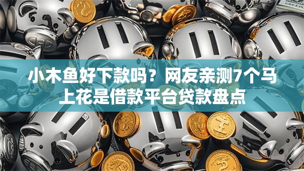 小木鱼好下款吗？网友亲测7个马上花是借款平台贷款盘点
