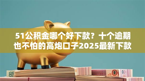 51公积金哪个好下款？十个逾期也不怕的高炮口子2025最新下款苹果手机能下载的