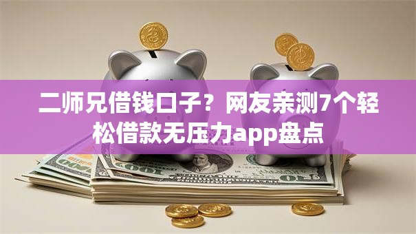 二师兄借钱口子？网友亲测7个轻松借款无压力app盘点