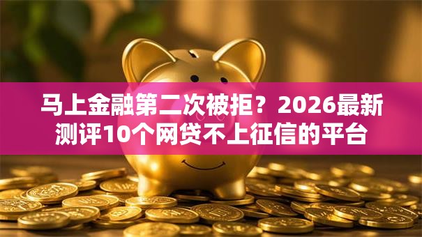 马上金融第二次被拒？2026最新测评10个网贷不上征信的平台