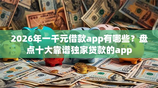 2026年一千元借款app有哪些?盘点十大靠谱独家贷款的app 2026年一千元借款app有哪些?盘点十大靠谱独家贷款的app