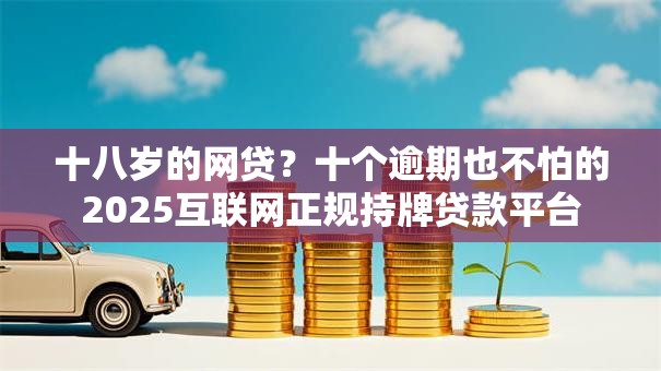 十八岁的网贷？十个逾期也不怕的2025互联网正规持牌贷款平台