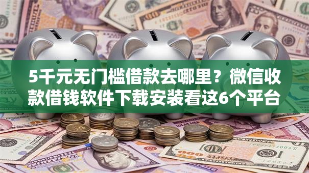 5千元无门槛借款去哪里？微信收款借钱软件下载安装看这6个平台
