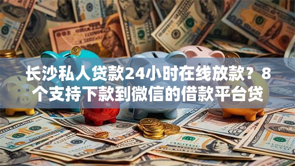 长沙私人贷款24小时在线放款?8个支持下款到微信的借款平台贷款额度高 长沙私人贷款24小时在线放款?8个支持下款到微信的借款平台贷款额度高