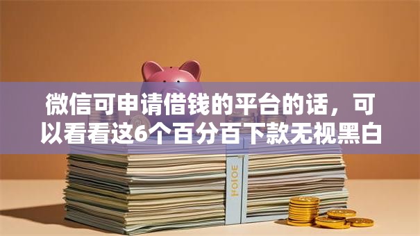 微信可申请借钱的平台的话，可以看看这6个百分百下款无视黑白户网贷平台