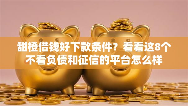 甜橙借钱好下款条件？看看这8个不看负债和征信的平台怎么样