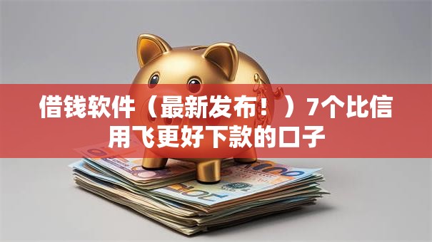 借钱软件（最新发布！）7个比信用飞更好下款的口子