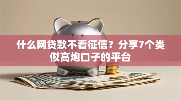 什么网贷款不看征信?分享7个类似高炮口子的平台 什么网贷款不看征信?分享7个类似高炮口子的平台