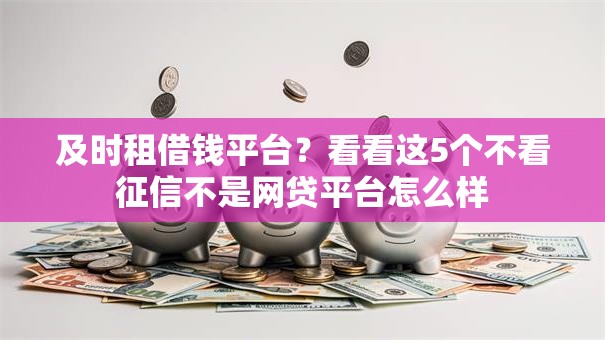 及时租借钱平台?看看这5个不看征信不是网贷平台怎么样 及时租借钱平台?看看这5个不看征信不是网贷平台怎么样