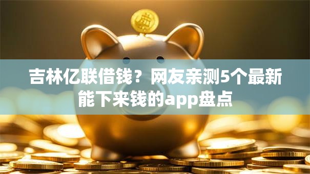 吉林亿联借钱？网友亲测5个最新能下来钱的app盘点