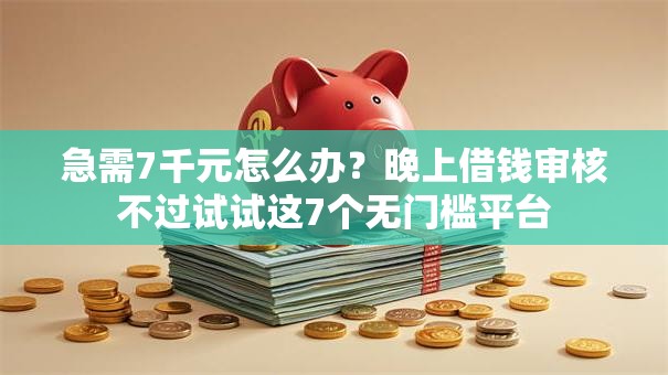 急需7千元怎么办？晚上借钱审核不过试试这7个无门槛平台