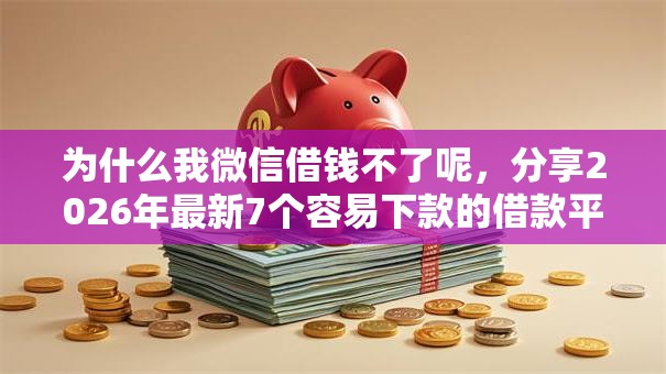 为什么我微信借钱不了呢，分享2026年最新7个容易下款的借款平台2025
