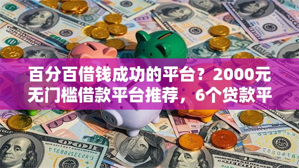百分百借钱成功的平台？2000元无门槛借款平台推荐，6个贷款平台不用人脸识别盘点