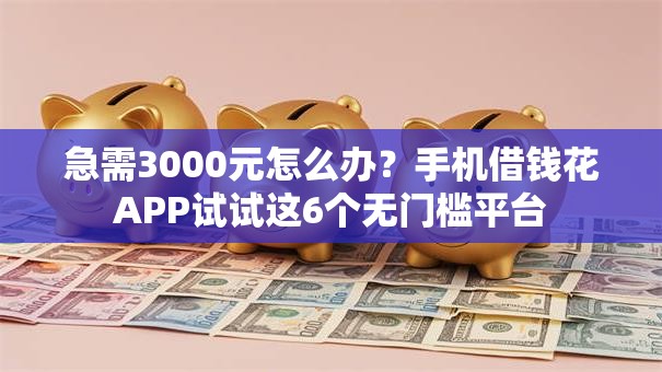 急需3000元怎么办？手机借钱花APP试试这6个无门槛平台