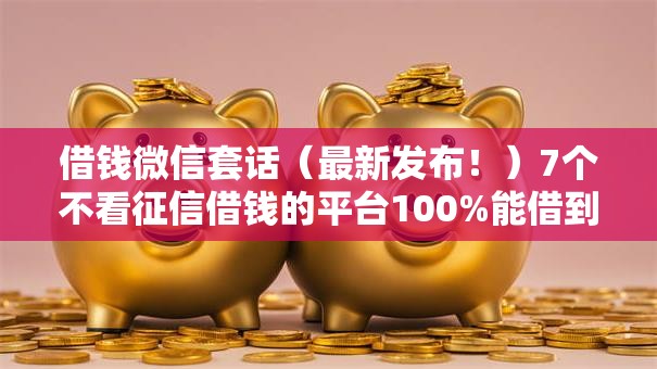 借钱微信套话(最新发布!)7个不看征信借钱的平台100%能借到 借钱微信套话(最新发布!)7个不看征信借钱的平台100%能借到