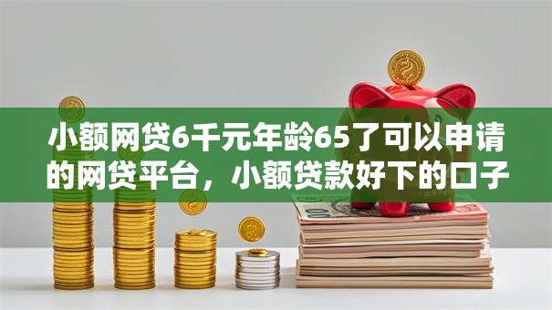 小额网贷6千元年龄65了可以申请的网贷平台,小额贷款好下的口子的5个平台介绍 小额网贷6千元年龄65了可以申请的网贷平台,小额贷款好下的口子的5个平台介绍