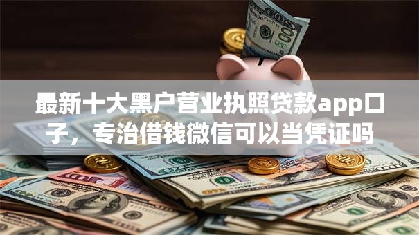最新十大黑户营业执照贷款app口子，专治借钱微信可以当凭证吗