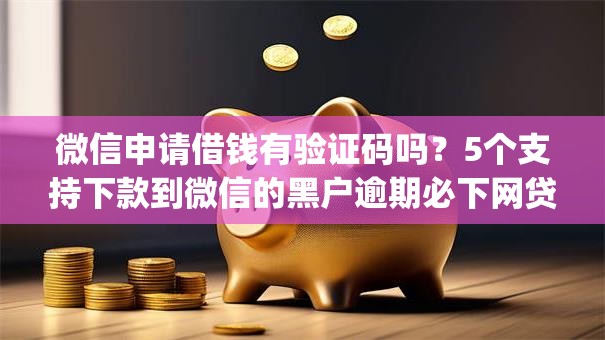 微信申请借钱有验证码吗？5个支持下款到微信的黑户逾期必下网贷app名单