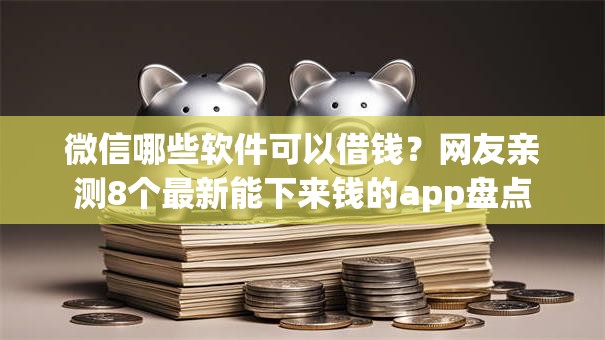 微信哪些软件可以借钱?网友亲测8个最新能下来钱的app盘点 微信哪些软件可以借钱?网友亲测8个最新能下来钱的app盘点