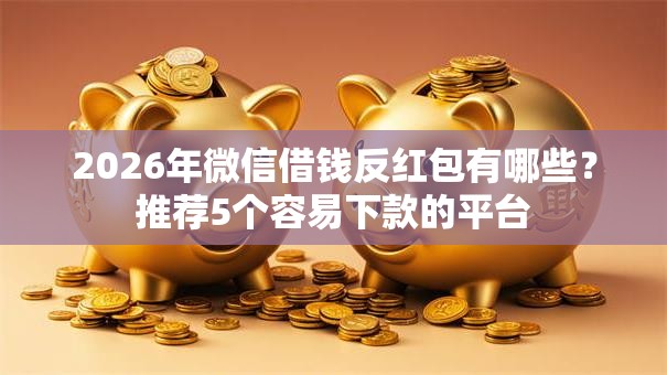 2026年微信借钱反红包有哪些？推荐5个容易下款的平台