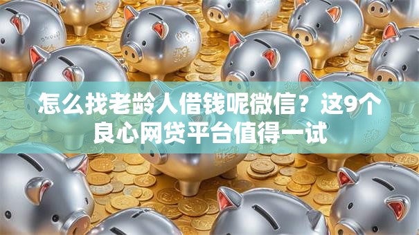 怎么找老龄人借钱呢微信？这9个良心网贷平台值得一试