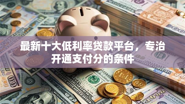 最新十大低利率贷款平台,专治开通支付分的条件 最新十大低利率贷款平台,专治开通支付分的条件