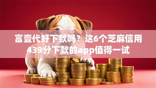 富壹代好下款吗？这6个芝麻信用439分下款的app值得一试