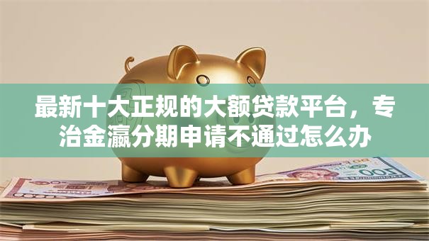 最新十大正规的大额贷款平台,专治金瀛分期申请不通过怎么办 最新十大正规的大额贷款平台,专治金瀛分期申请不通过怎么办