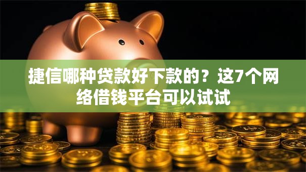 捷信哪种贷款好下款的?这7个网络借钱平台可以试试 捷信哪种贷款好下款的?这7个网络借钱平台可以试试