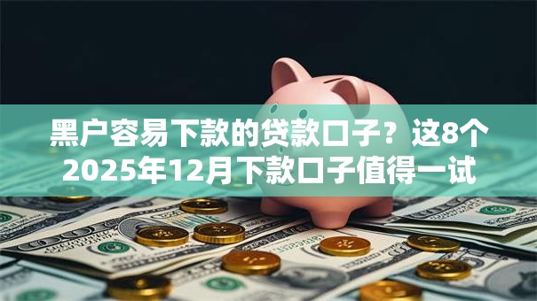 黑户容易下款的贷款口子?这8个2025年12月下款口子值得一试 黑户容易下款的贷款口子?这8个2025年12月下款口子值得一试