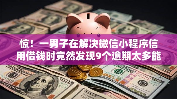 惊!一男子在解决微信小程序信用借钱时竟然发现9个逾期太多能下款软件,事后分享了出来 惊!一男子在解决微信小程序信用借钱时竟然发现9个逾期太多能下款软件,事后分享了出来