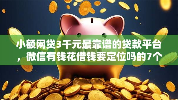 小额网贷3千元最靠谱的贷款平台，微信有钱花借钱要定位吗的7个平台介绍